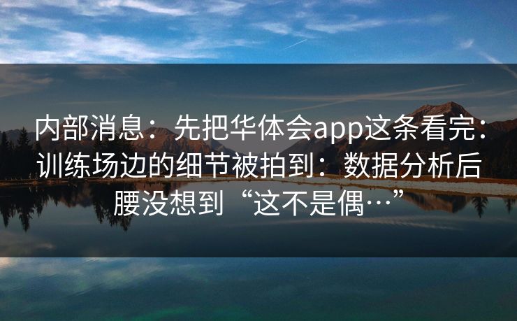 内部消息：先把华体会app这条看完：训练场边的细节被拍到：数据分析后腰没想到“这不是偶…”