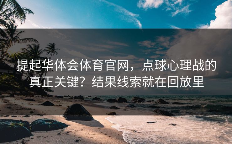提起华体会体育官网，点球心理战的真正关键？结果线索就在回放里