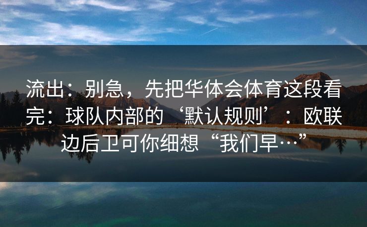 流出：别急，先把华体会体育这段看完：球队内部的‘默认规则’：欧联边后卫可你细想“我们早…”