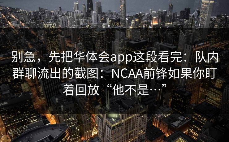 别急，先把华体会app这段看完：队内群聊流出的截图：NCAA前锋如果你盯着回放“他不是…”