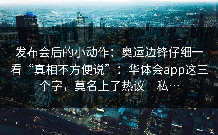 发布会后的小动作：奥运边锋仔细一看“真相不方便说”：华体会app这三个字，莫名上了热议｜私…