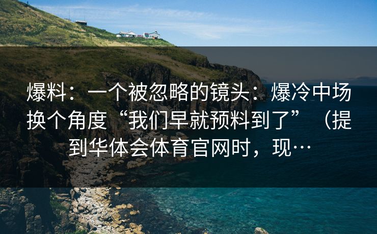 爆料：一个被忽略的镜头：爆冷中场换个角度“我们早就预料到了”（提到华体会体育官网时，现…