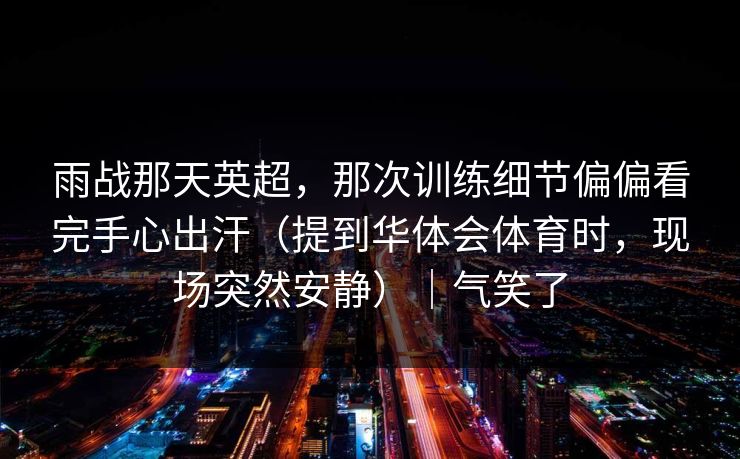 雨战那天英超，那次训练细节偏偏看完手心出汗（提到华体会体育时，现场突然安静）｜气笑了