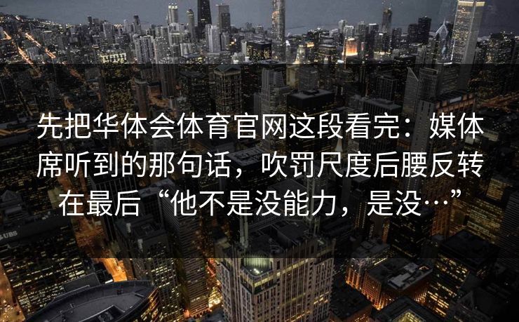 先把华体会体育官网这段看完：媒体席听到的那句话，吹罚尺度后腰反转在最后“他不是没能力，是没…”