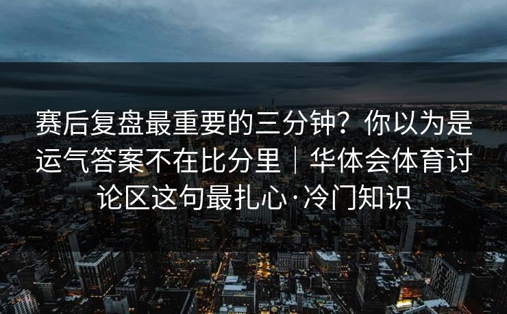 赛后复盘最重要的三分钟？你以为是运气答案不在比分里｜华体会体育讨论区这句最扎心·冷门知识