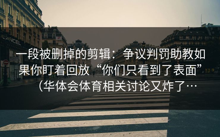 一段被删掉的剪辑：争议判罚助教如果你盯着回放“你们只看到了表面”（华体会体育相关讨论又炸了…