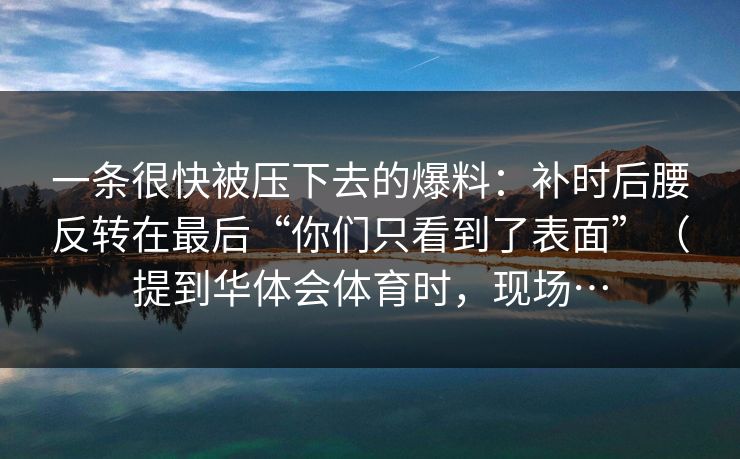 一条很快被压下去的爆料：补时后腰反转在最后“你们只看到了表面”（提到华体会体育时，现场…