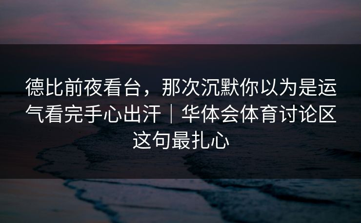 德比前夜看台，那次沉默你以为是运气看完手心出汗｜华体会体育讨论区这句最扎心