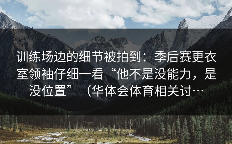 训练场边的细节被拍到：季后赛更衣室领袖仔细一看“他不是没能力，是没位置”（华体会体育相关讨…