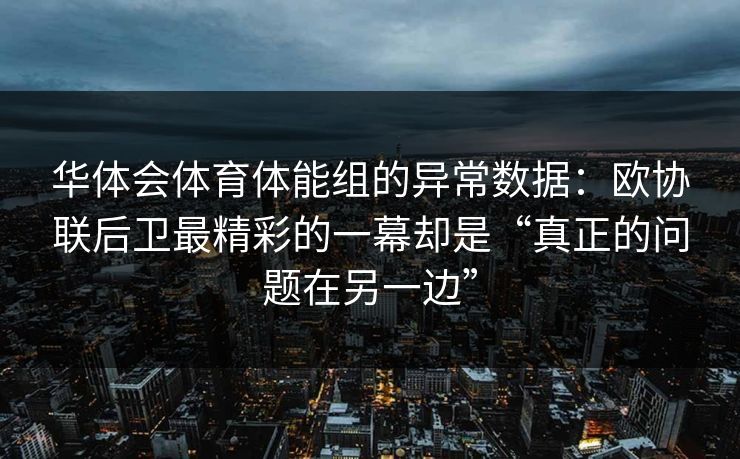 华体会体育体能组的异常数据:欧协联后卫最精彩的一幕却是“真正的问题在另一边” 华体会体育体能组的异常数据:欧协联后卫最精彩的一幕却是“真正的问题在另一边”