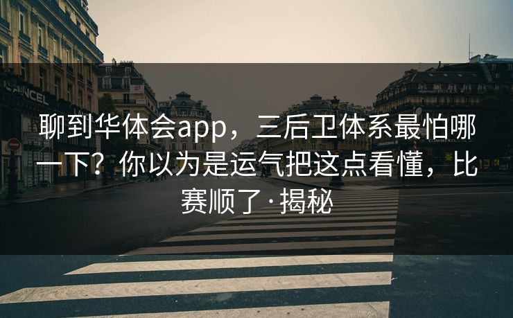 聊到华体会app,三后卫体系最怕哪一下?你以为是运气把这点看懂,比赛顺了·揭秘 聊到华体会app,三后卫体系最怕哪一下?你以为是运气把这点看懂,比赛顺了·揭秘
