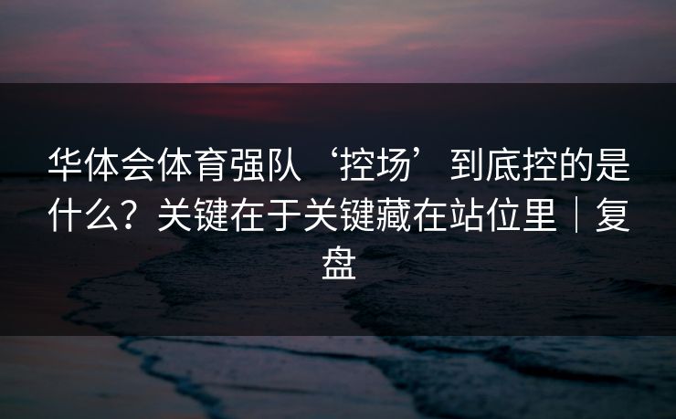 华体会体育强队‘控场’到底控的是什么？关键在于关键藏在站位里｜复盘
