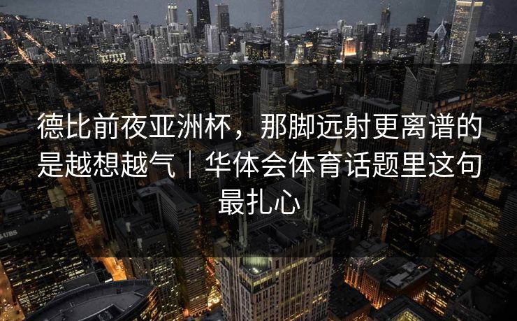 德比前夜亚洲杯，那脚远射更离谱的是越想越气｜华体会体育话题里这句最扎心