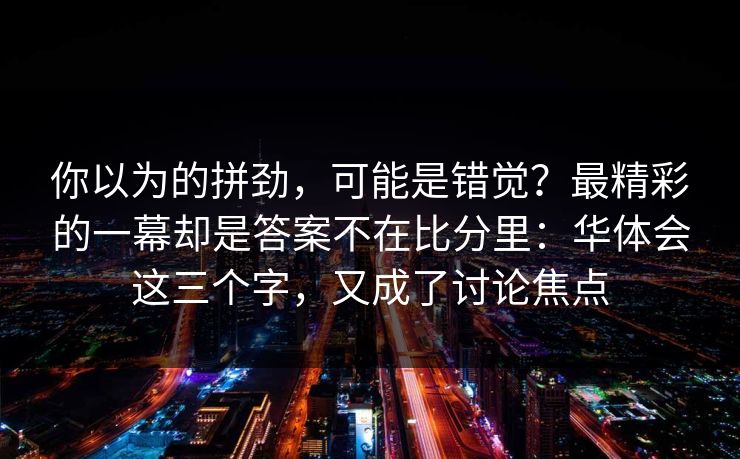 你以为的拼劲，可能是错觉？最精彩的一幕却是答案不在比分里：华体会这三个字，又成了讨论焦点