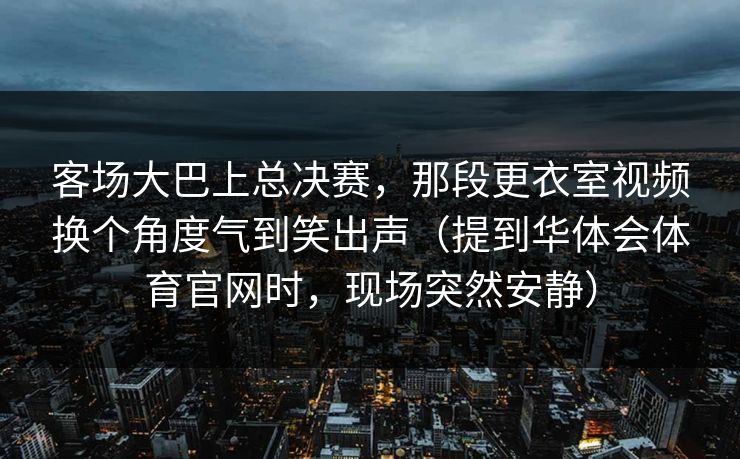 客场大巴上总决赛，那段更衣室视频换个角度气到笑出声（提到华体会体育官网时，现场突然安静）