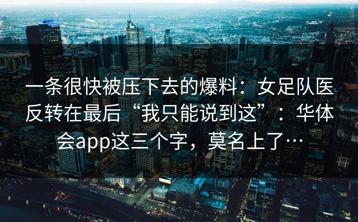 一条很快被压下去的爆料：女足队医反转在最后“我只能说到这”：华体会app这三个字，莫名上了…