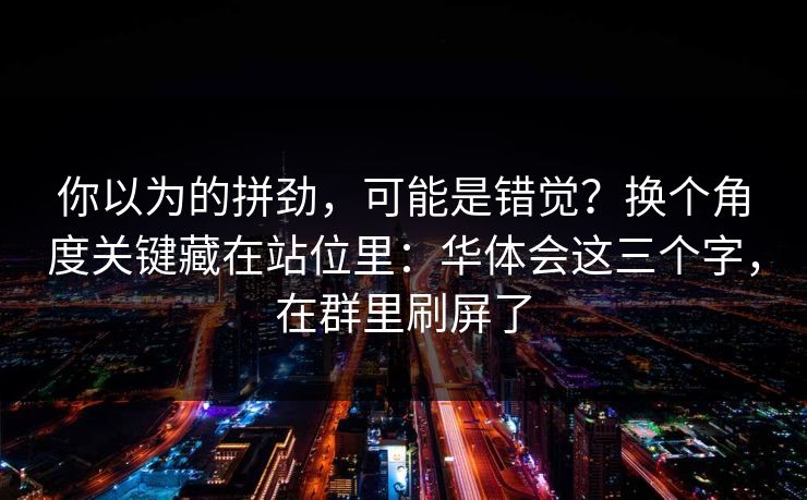 你以为的拼劲，可能是错觉？换个角度关键藏在站位里：华体会这三个字，在群里刷屏了