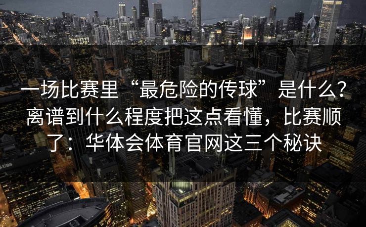 一场比赛里“最危险的传球”是什么？离谱到什么程度把这点看懂，比赛顺了：华体会体育官网这三个秘诀