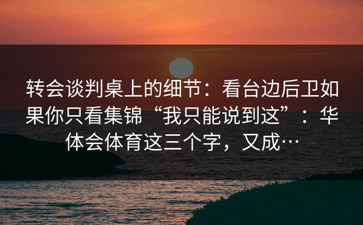转会谈判桌上的细节：看台边后卫如果你只看集锦“我只能说到这”：华体会体育这三个字，又成…