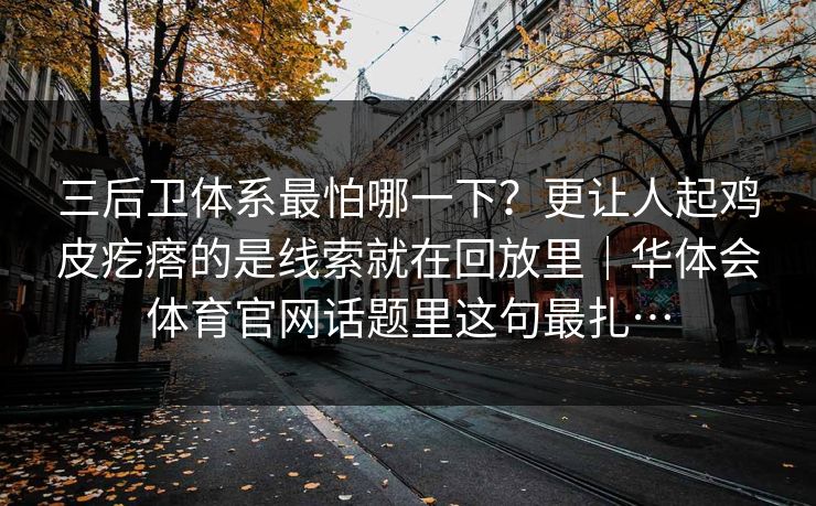 三后卫体系最怕哪一下？更让人起鸡皮疙瘩的是线索就在回放里｜华体会体育官网话题里这句最扎…