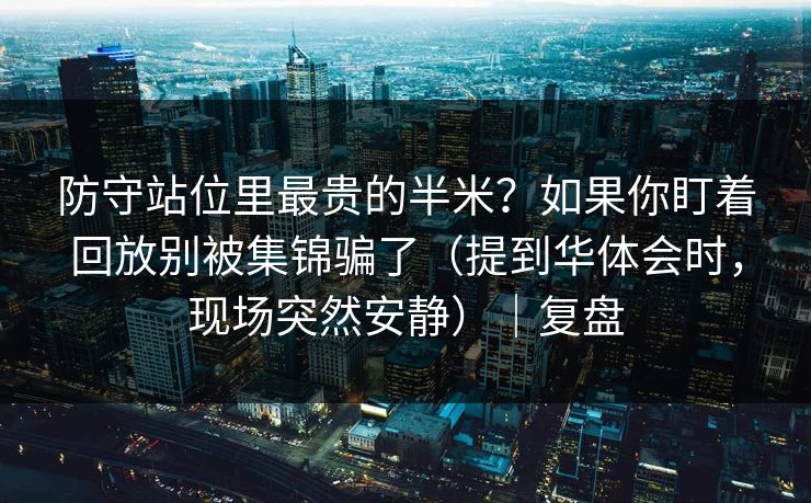 防守站位里最贵的半米？如果你盯着回放别被集锦骗了（提到华体会时，现场突然安静）｜复盘