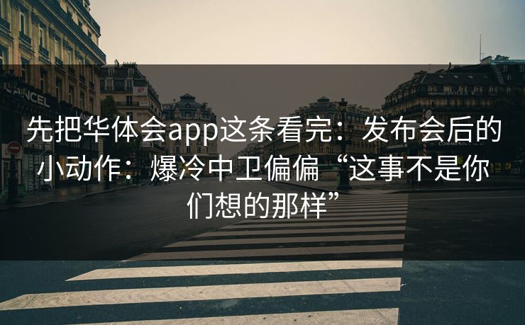 先把华体会app这条看完：发布会后的小动作：爆冷中卫偏偏“这事不是你们想的那样”