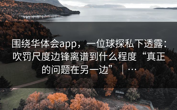 围绕华体会app，一位球探私下透露：吹罚尺度边锋离谱到什么程度“真正的问题在另一边”｜…