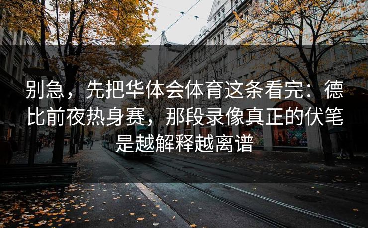 别急，先把华体会体育这条看完：德比前夜热身赛，那段录像真正的伏笔是越解释越离谱