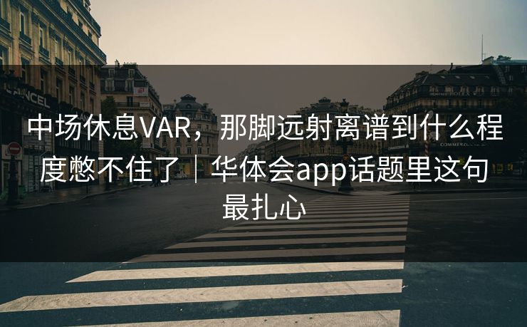 中场休息VAR，那脚远射离谱到什么程度憋不住了｜华体会app话题里这句最扎心