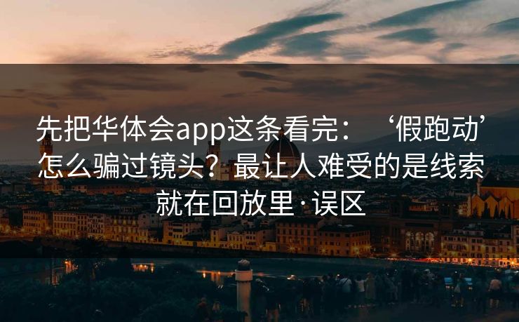 先把华体会app这条看完：‘假跑动’怎么骗过镜头？最让人难受的是线索就在回放里·误区