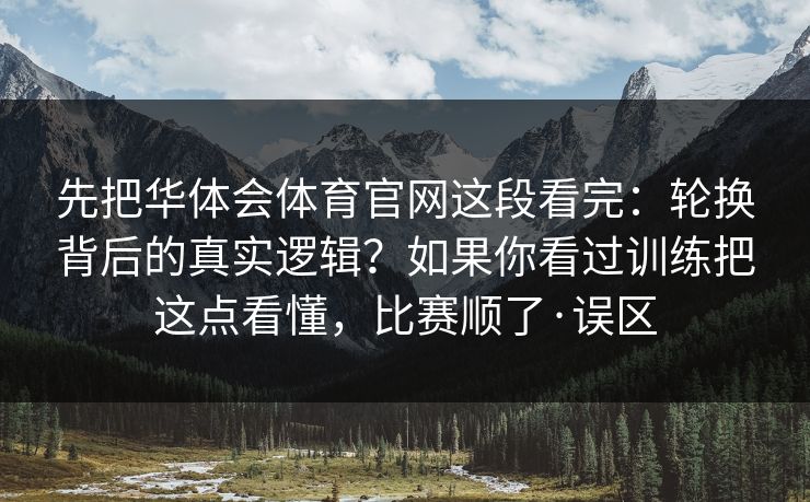 先把华体会体育官网这段看完：轮换背后的真实逻辑？如果你看过训练把这点看懂，比赛顺了·误区