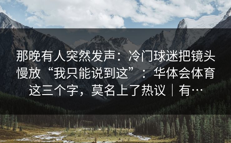 那晚有人突然发声：冷门球迷把镜头慢放“我只能说到这”：华体会体育这三个字，莫名上了热议｜有…