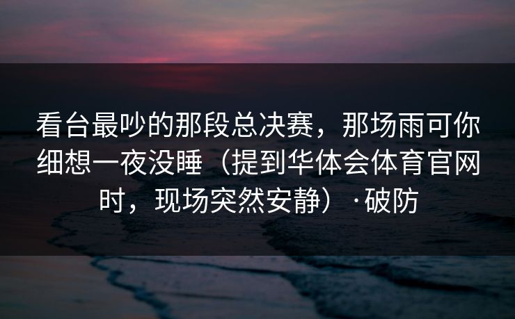 看台最吵的那段总决赛，那场雨可你细想一夜没睡（提到华体会体育官网时，现场突然安静）·破防