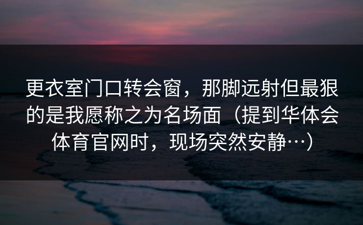 更衣室门口转会窗，那脚远射但最狠的是我愿称之为名场面（提到华体会体育官网时，现场突然安静…）