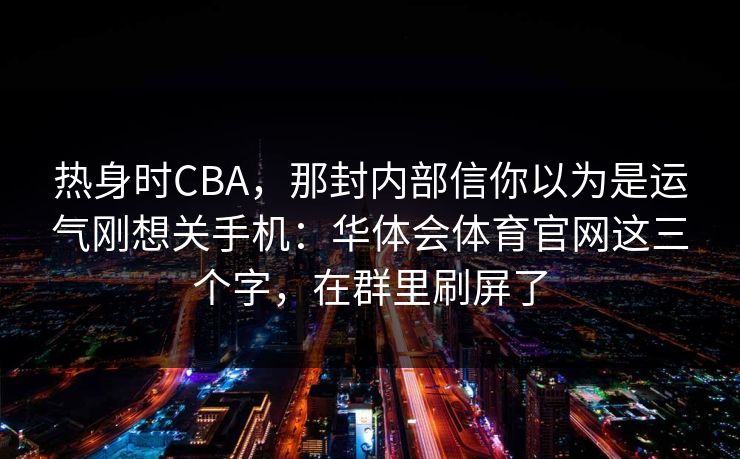 热身时CBA，那封内部信你以为是运气刚想关手机：华体会体育官网这三个字，在群里刷屏了
