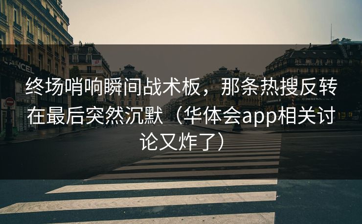 终场哨响瞬间战术板，那条热搜反转在最后突然沉默（华体会app相关讨论又炸了）