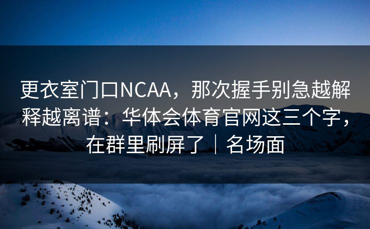 更衣室门口NCAA，那次握手别急越解释越离谱：华体会体育官网这三个字，在群里刷屏了｜名场面