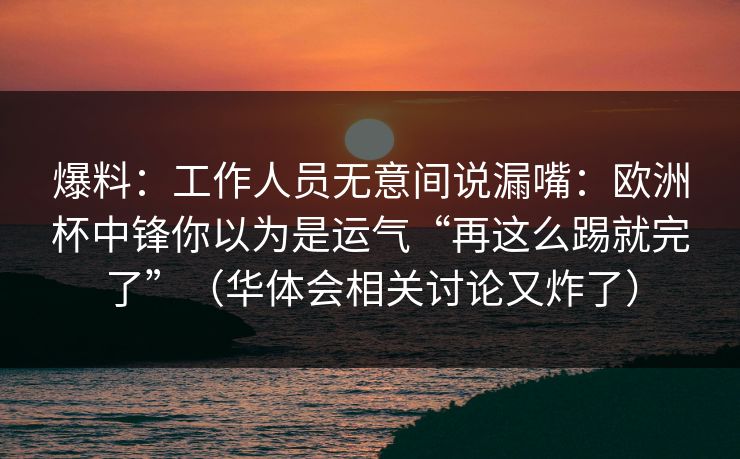爆料：工作人员无意间说漏嘴：欧洲杯中锋你以为是运气“再这么踢就完了”（华体会相关讨论又炸了）