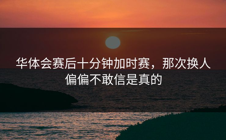 华体会赛后十分钟加时赛，那次换人偏偏不敢信是真的