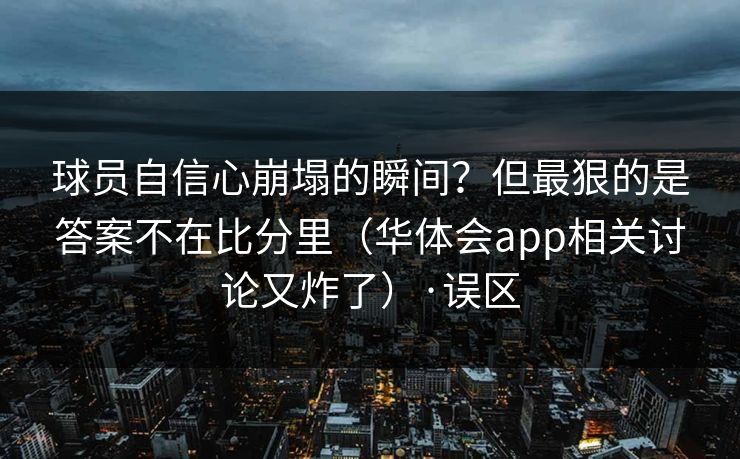 球员自信心崩塌的瞬间？但最狠的是答案不在比分里（华体会app相关讨论又炸了）·误区