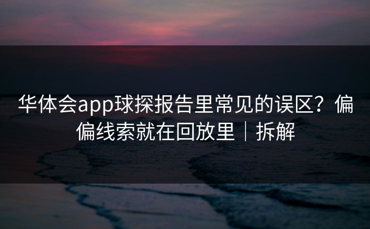 华体会app球探报告里常见的误区？偏偏线索就在回放里｜拆解