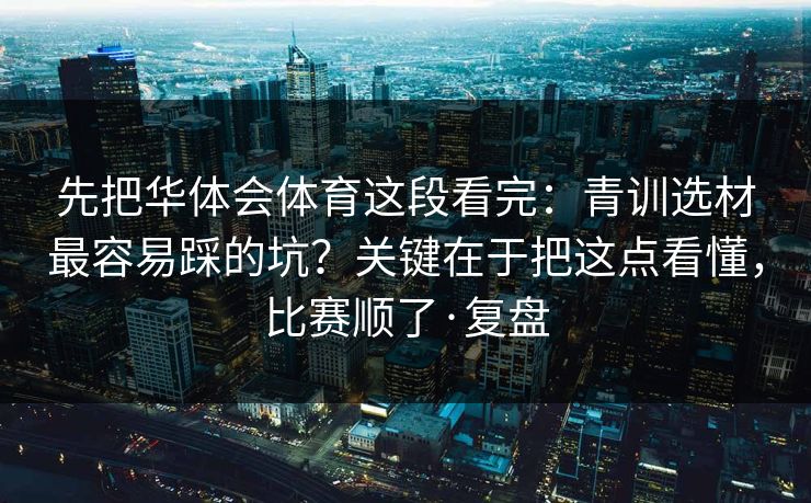 先把华体会体育这段看完：青训选材最容易踩的坑？关键在于把这点看懂，比赛顺了·复盘