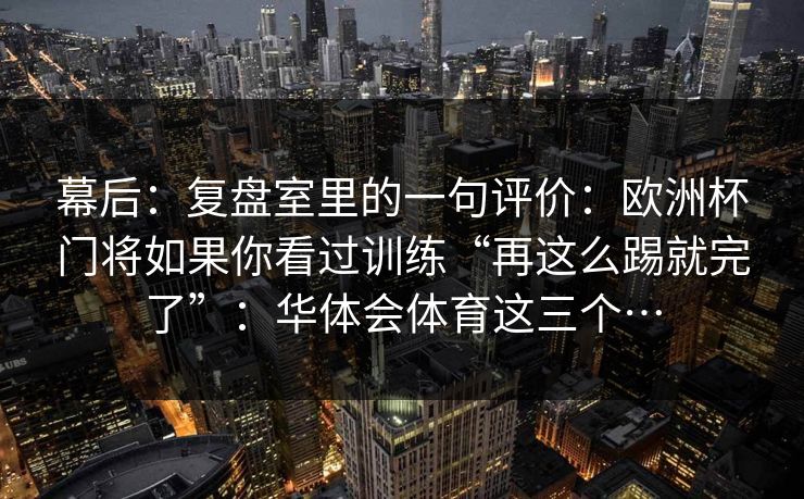幕后：复盘室里的一句评价：欧洲杯门将如果你看过训练“再这么踢就完了”：华体会体育这三个…