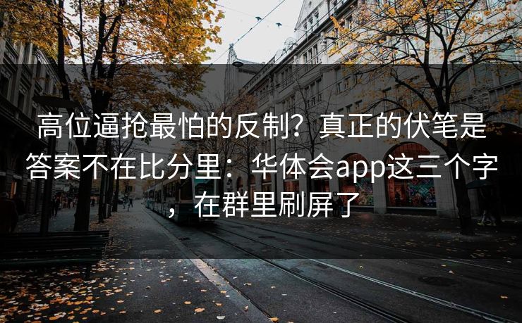 高位逼抢最怕的反制？真正的伏笔是答案不在比分里：华体会app这三个字，在群里刷屏了
