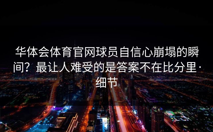 华体会体育官网球员自信心崩塌的瞬间？最让人难受的是答案不在比分里·细节