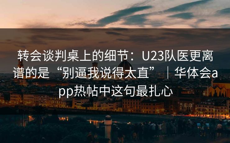 转会谈判桌上的细节：U23队医更离谱的是“别逼我说得太直”｜华体会app热帖中这句最扎心