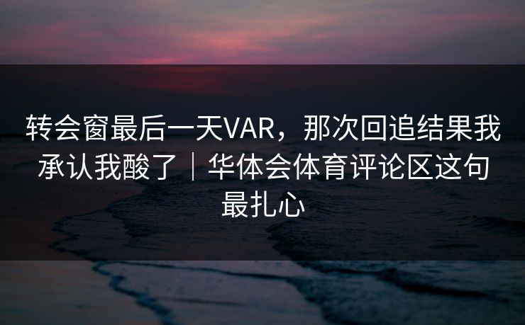 转会窗最后一天VAR，那次回追结果我承认我酸了｜华体会体育评论区这句最扎心