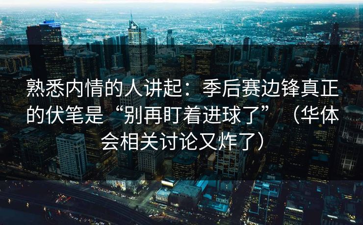 熟悉内情的人讲起：季后赛边锋真正的伏笔是“别再盯着进球了”（华体会相关讨论又炸了）