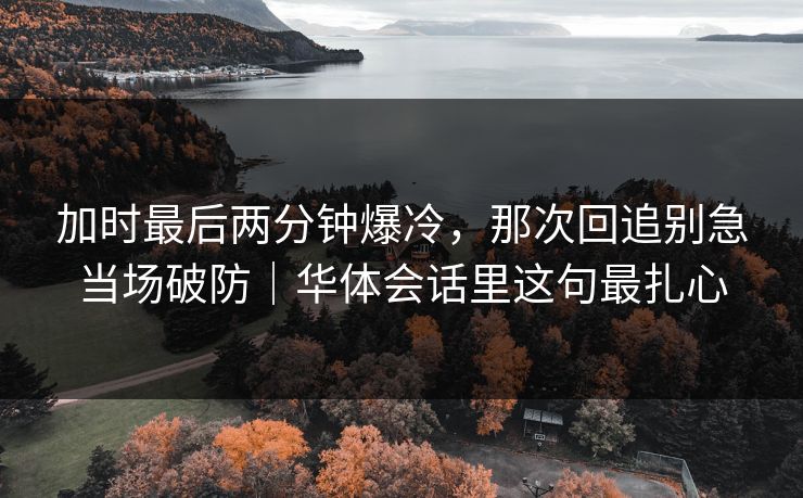 加时最后两分钟爆冷，那次回追别急当场破防｜华体会话里这句最扎心