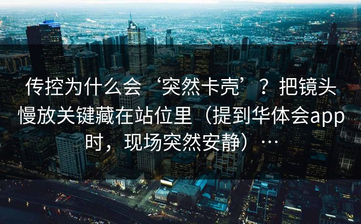 传控为什么会‘突然卡壳’？把镜头慢放关键藏在站位里（提到华体会app时，现场突然安静）…